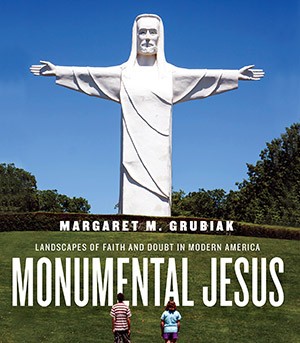 Margaret Grubiak's book, "Monumental Jesus: Landscapes of Faith & Doubt in Modern America" Margaret Grubiak's book, "Monumental Jesus: Landscapes of Faith & Doubt in Modern America"